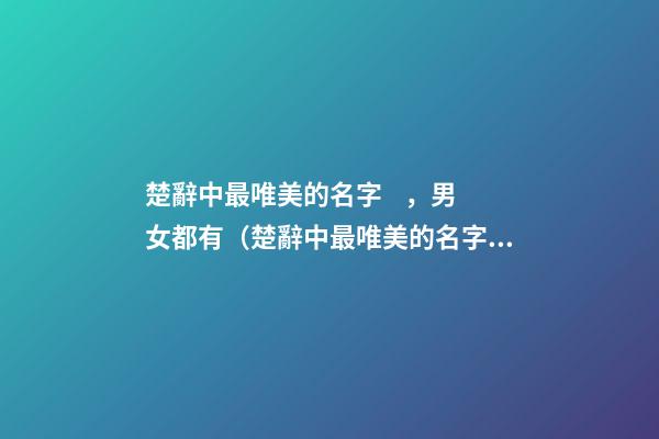 楚辭中最唯美的名字，男女都有（楚辭中最唯美的名字,男女都有什么）